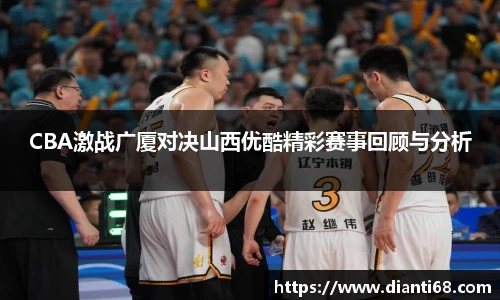 CBA激战广厦对决山西优酷精彩赛事回顾与分析