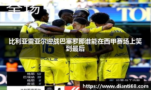 比利亚雷亚尔迎战巴塞罗那谁能在西甲赛场上笑到最后