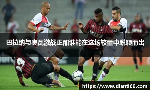 bwin必赢巴拉纳与奥瓦激战正酣谁能在这场较量中脱颖而出