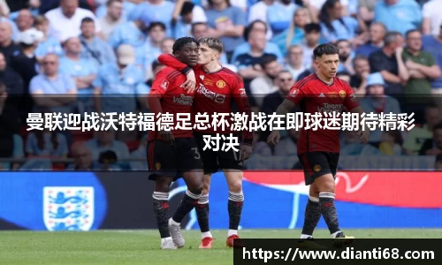 bwin必赢曼联迎战沃特福德足总杯激战在即球迷期待精彩对决