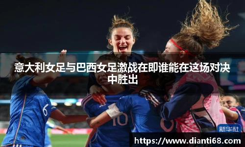 bwin必赢意大利女足与巴西女足激战在即谁能在这场对决中胜出