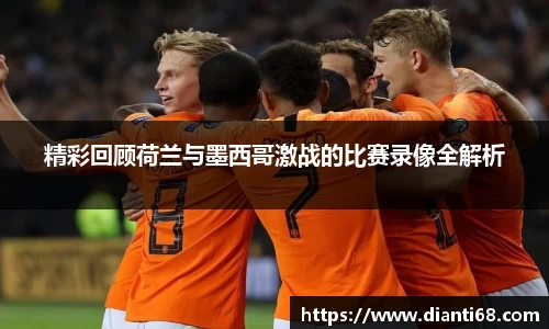 bwin必赢精彩回顾荷兰与墨西哥激战的比赛录像全解析